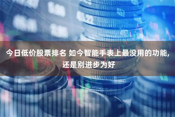 今日低价股票排名 如今智能手表上最没用的功能, 还是别进步为好