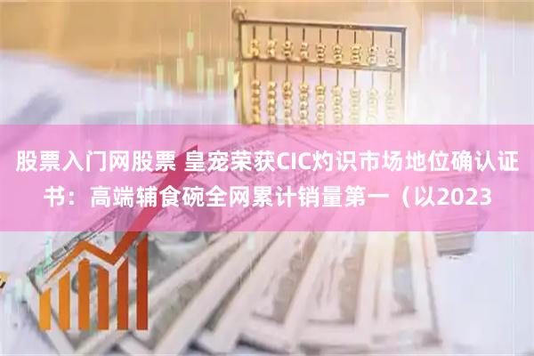 股票入门网股票 皇宠荣获CIC灼识市场地位确认证书：高端辅食碗全网累计销量第一（以2023