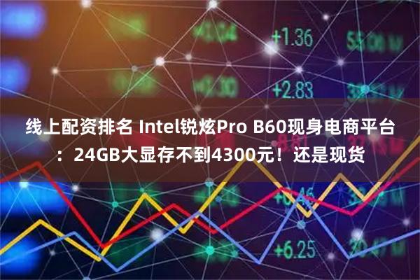 线上配资排名 Intel锐炫Pro B60现身电商平台：24GB大显存不到4300元！还是现货