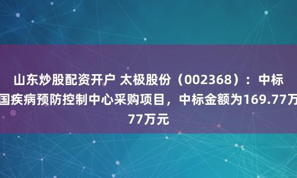 山东炒股配资开户 太极股份（002368）：中标中国疾病预防控制中心采购项目，中标金额为169.77万元