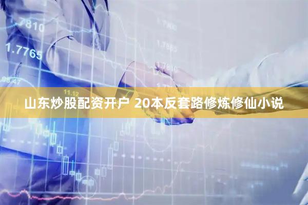 山东炒股配资开户 20本反套路修炼修仙小说