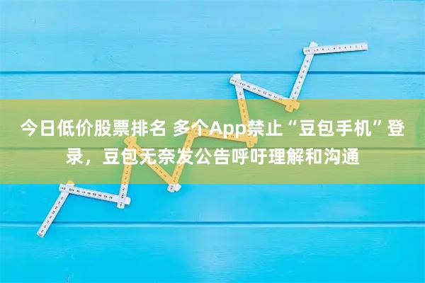 今日低价股票排名 多个App禁止“豆包手机”登录，豆包无奈发公告呼吁理解和沟通