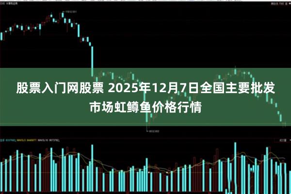 股票入门网股票 2025年12月7日全国主要批发市场虹鳟鱼价格行情