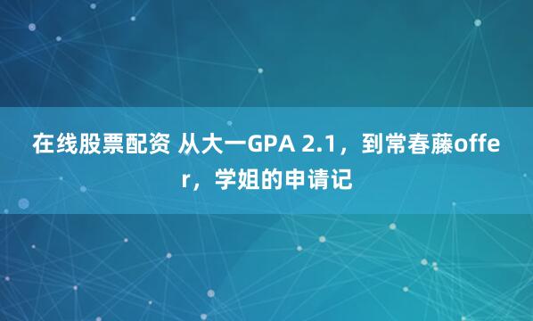 在线股票配资 从大一GPA 2.1，到常春藤offer，学姐的申请记