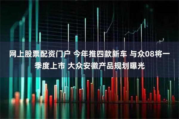 网上股票配资门户 今年推四款新车 与众08将一季度上市 大众安徽产品规划曝光