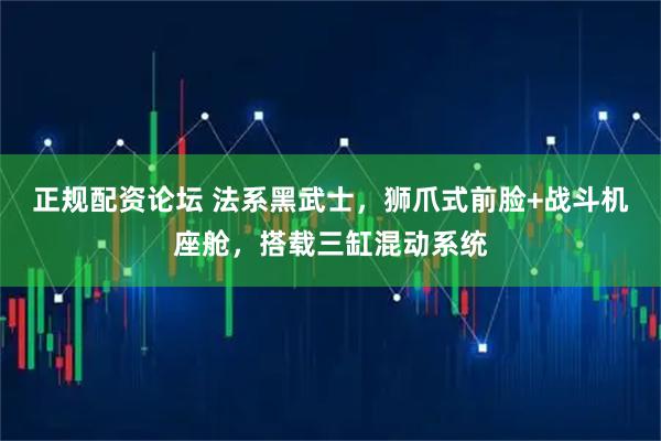 正规配资论坛 法系黑武士,狮爪式前脸+战斗机座舱,搭载三缸混动系统