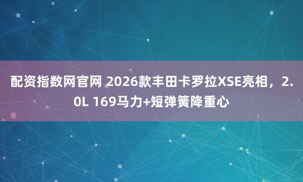 配资指数网官网 2026款丰田卡罗拉XSE亮相，2.0L 169马力+短弹簧降重心