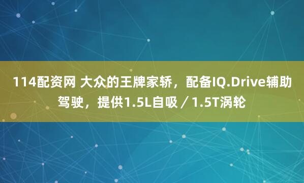 114配资网 大众的王牌家轿,配备IQ.Drive辅助驾驶,提供1.5L自吸/1.5T涡轮