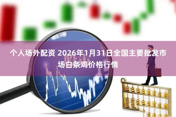 个人场外配资 2026年1月31日全国主要批发市场白条鸡价格行情