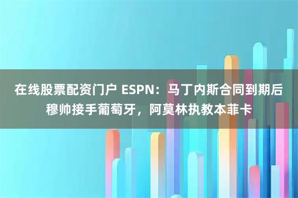 在线股票配资门户 ESPN：马丁内斯合同到期后穆帅接手葡萄牙，阿莫林执教本菲卡