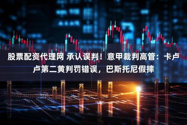 股票配资代理网 承认误判！意甲裁判高管：卡卢卢第二黄判罚错误，巴斯托尼假摔