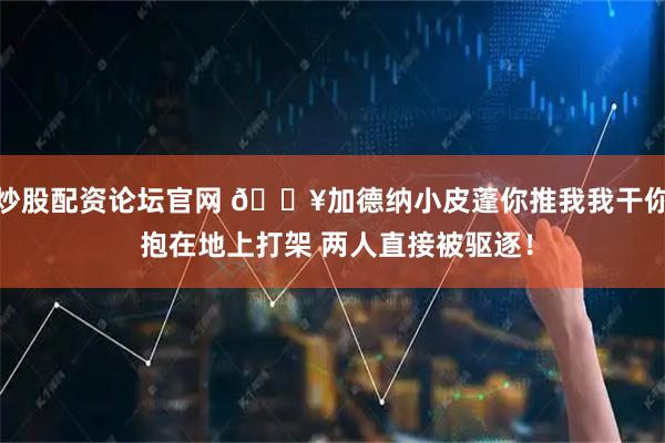 炒股配资论坛官网 🔥加德纳小皮蓬你推我我干你 抱在地上打架 两人直接被驱逐！