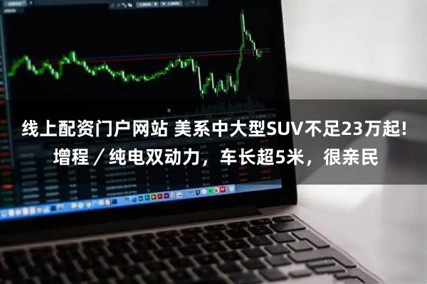 线上配资门户网站 美系中大型SUV不足23万起! 增程/纯电双动力,车长超5米,很亲民