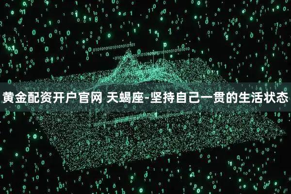 黄金配资开户官网 天蝎座-坚持自己一贯的生活状态