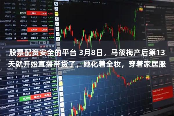 股票配资安全的平台 3月8日,马筱梅产后第13天就开始直播带货了,她化着全妆,穿着家居服