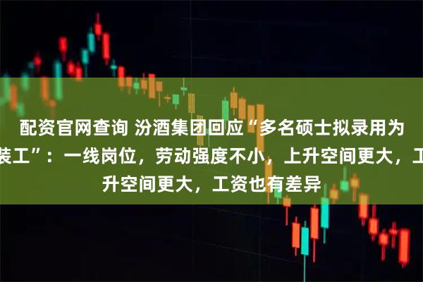 配资官网查询 汾酒集团回应“多名硕士拟录用为酿酒工、成装工”:一线岗位,劳动强度不小,上升空间更大,工资也有差异