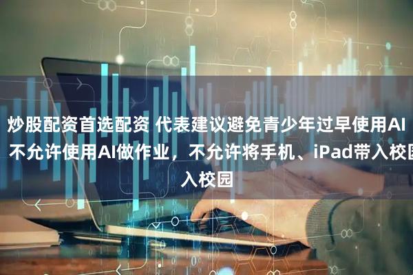 炒股配资首选配资 代表建议避免青少年过早使用AI:不允许使用AI做作业,不允许将手机、iPad带入校园