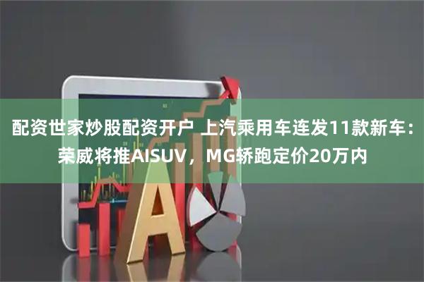 配资世家炒股配资开户 上汽乘用车连发11款新车:荣威将推AISUV,MG轿跑定价20万内