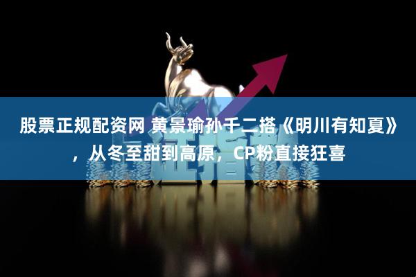 股票正规配资网 黄景瑜孙千二搭《明川有知夏》,从冬至甜到高原,CP粉直接狂喜