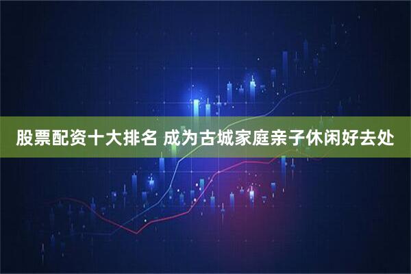 股票配资十大排名 成为古城家庭亲子休闲好去处