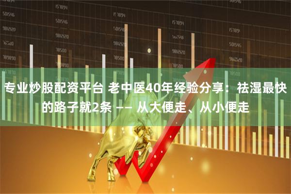 专业炒股配资平台 老中医40年经验分享:祛湿最快的路子就2条 —— 从大便走、从小便走