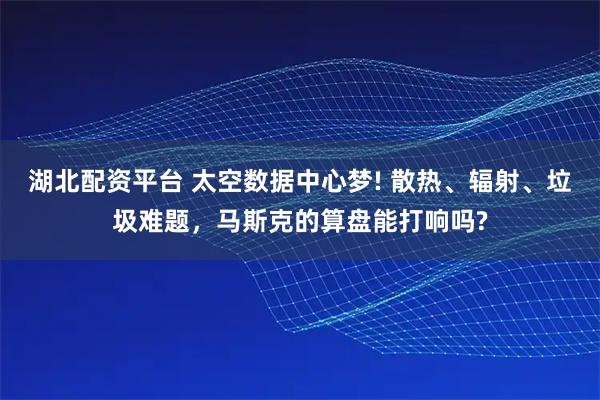 湖北配资平台 太空数据中心梦! 散热、辐射、垃圾难题,马斯克的算盘能打响吗?