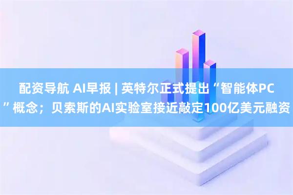 配资导航 AI早报 | 英特尔正式提出“智能体PC”概念；贝索斯的AI实验室接近敲定100亿美元融资