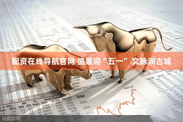 配资在线导航官网 盛景迎“五一” 文脉润古城