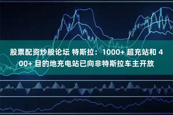股票配资炒股论坛 特斯拉：1000+ 超充站和 400+ 目的地充电站已向非特斯拉车主开放