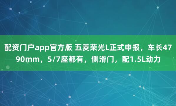 配资门户app官方版 五菱荣光L正式申报，车长4790mm，5/7座都有，侧滑门，配1.5L动力