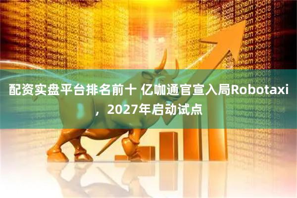 配资实盘平台排名前十 亿咖通官宣入局Robotaxi，2027年启动试点