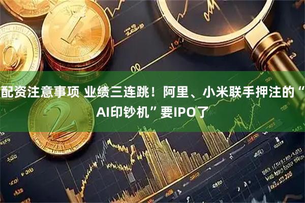 配资注意事项 业绩三连跳！阿里、小米联手押注的“AI印钞机”要IPO了