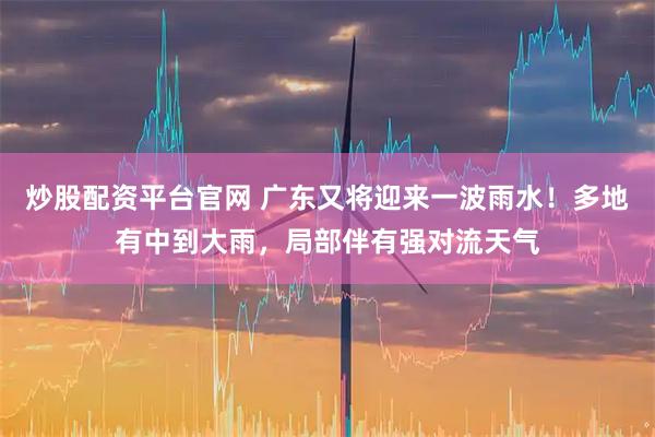 炒股配资平台官网 广东又将迎来一波雨水！多地有中到大雨，局部伴有强对流天气