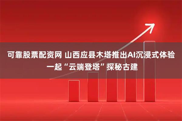 可靠股票配资网 山西应县木塔推出AI沉浸式体验 一起“云端登塔”探秘古建