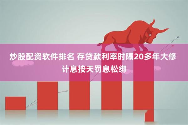 炒股配资软件排名 存贷款利率时隔20多年大修 计息按天罚息松绑