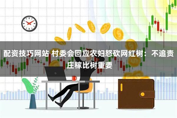 配资技巧网站 村委会回应农妇怒砍网红树：不追责 庄稼比树重要