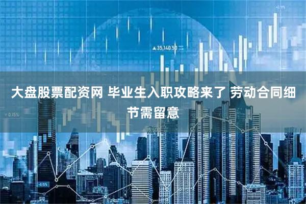 大盘股票配资网 毕业生入职攻略来了 劳动合同细节需留意