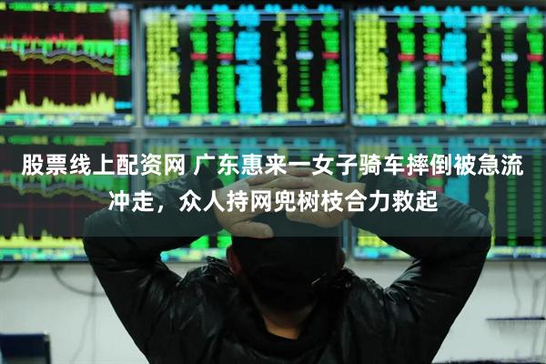 股票线上配资网 广东惠来一女子骑车摔倒被急流冲走，众人持网兜树枝合力救起