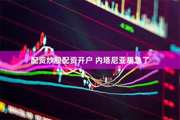 配资炒股配资开户 内塔尼亚胡急了