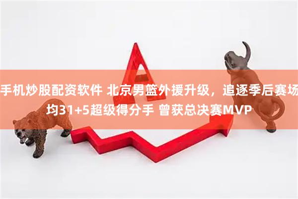 手机炒股配资软件 北京男篮外援升级,追逐季后赛场均31+5超级得分手 曾获总决赛MVP