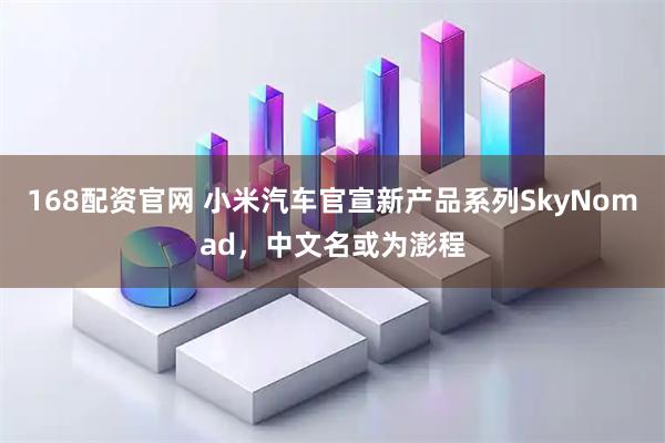 168配资官网 小米汽车官宣新产品系列SkyNomad，中文名或为澎程