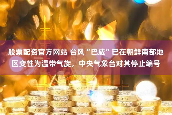 股票配资官方网站 台风“巴威”已在朝鲜南部地区变性为温带气旋，中央气象台对其停止编号