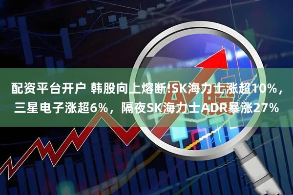 配资平台开户 韩股向上熔断!SK海力士涨超10%，三星电子涨超6%，隔夜SK海力士ADR暴涨27%