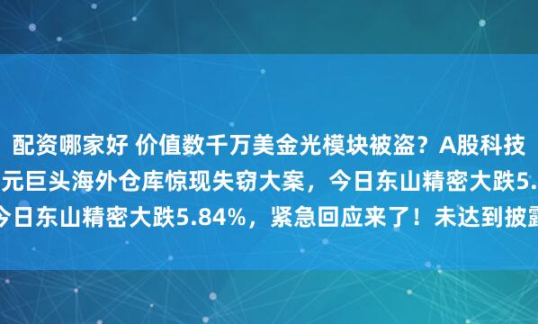 配资哪家好 价值数千万美金光模块被盗？A股科技股关键时刻，4000亿元巨头海外仓库惊现失窃大案，今日东山精密大跌5.84%，紧急回应来了！未达到披露标准