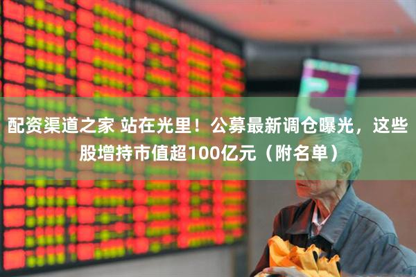 配资渠道之家 站在光里!公募最新调仓曝光,这些股增持市值超100亿元(附名单)