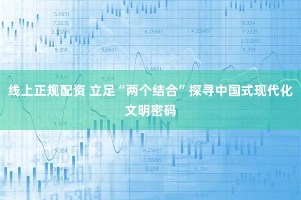 线上正规配资 立足“两个结合”探寻中国式现代化文明密码