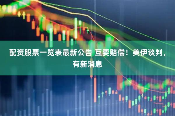 配资股票一览表最新公告 互要赔偿！美伊谈判，有新消息