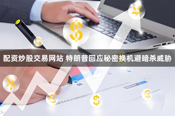 配资炒股交易网站 特朗普回应秘密换机避暗杀威胁