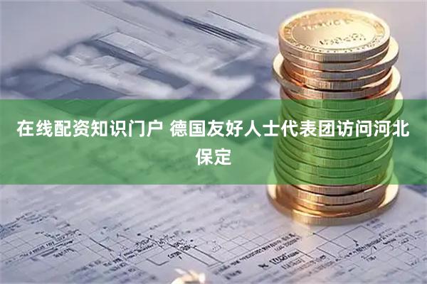 在线配资知识门户 德国友好人士代表团访问河北保定