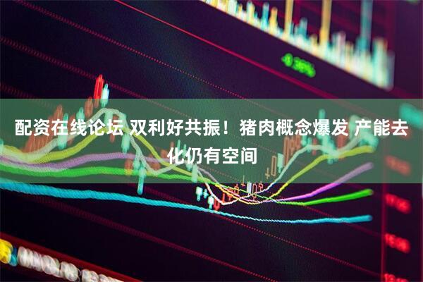 配资在线论坛 双利好共振！猪肉概念爆发 产能去化仍有空间